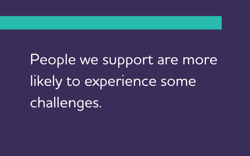 People we support are more likely to experience some challenges.