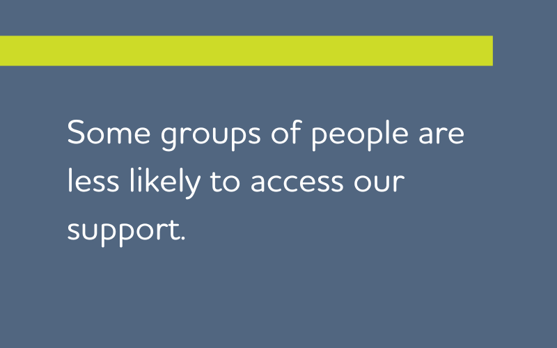 Some groups of people are less likely to access our support.